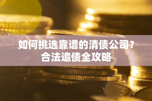 北京如何挑选靠谱的清债公司?合法追债全攻略 北京如何挑选靠谱的清债公司?合法追债全攻略
