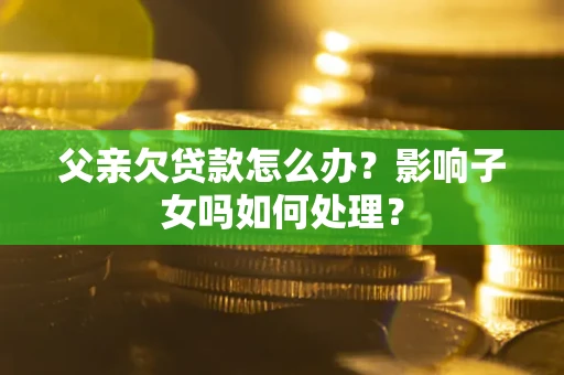 北京父亲欠贷款怎么办？影响子女吗如何处理？