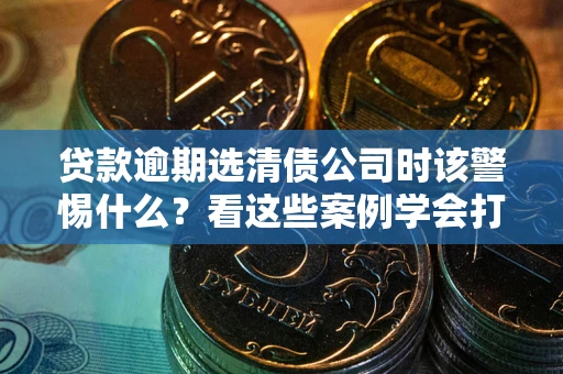 北京贷款逾期选清债公司时该警惕什么？看这些案例学会打翻身仗
