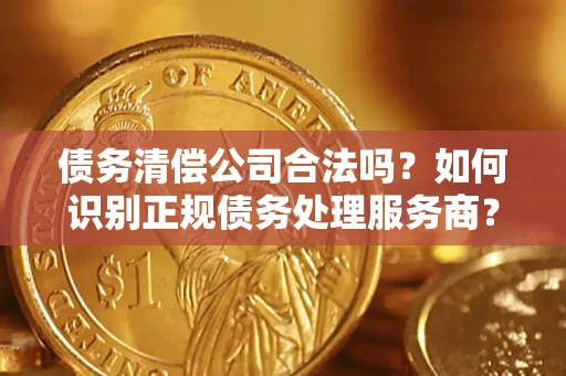 北京债务清偿公司合法吗？如何识别正规债务处理服务商？