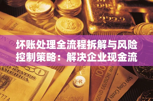 北京坏账处理全流程拆解与风险控制策略：解决企业现金流顽疾的实战指南