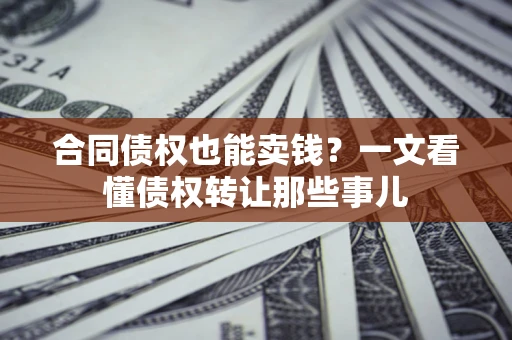 北京合同债权也能卖钱？一文看懂债权转让那些事儿