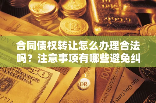 北京合同债权转让怎么办理合法吗？注意事项有哪些避免纠纷？
