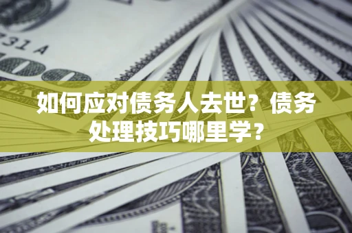 北京如何应对债务人去世？债务处理技巧哪里学？