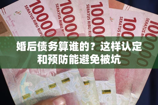 北京婚后债务算谁的？这样认定和预防能避免被坑