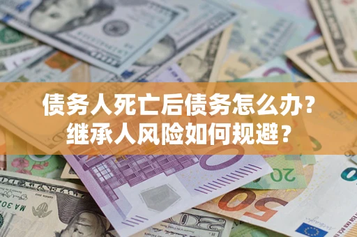 北京债务人死亡后债务怎么办？继承人风险如何规避？