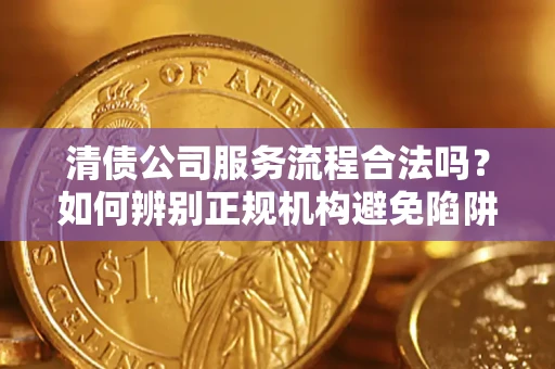 北京清债公司服务流程合法吗？如何辨别正规机构避免陷阱？