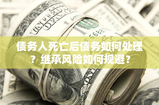 北京债务人死亡后债务如何处理？继承风险如何规避？