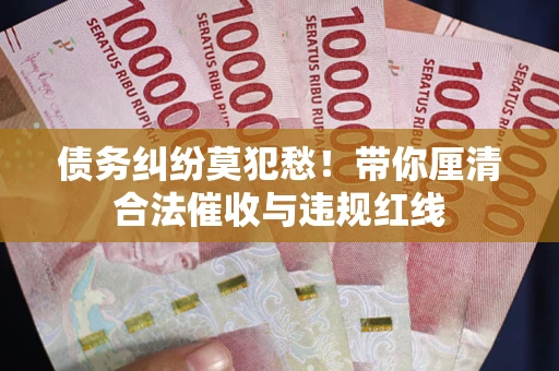 北京债务纠纷莫犯愁！带你厘清合法催收与违规红线
