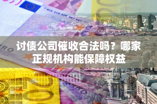 北京讨债公司催收合法吗？哪家正规机构能保障权益