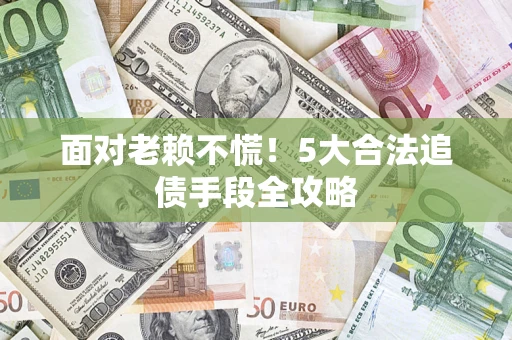 北京面对老赖不慌！5大合法追债手段全攻略