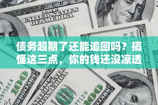 北京债务超期了还能追回吗？搞懂这三点，你的钱还没凉透