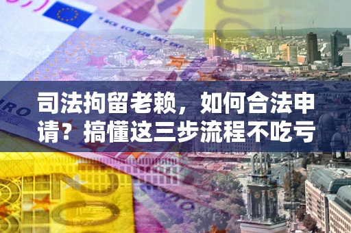 北京司法拘留老赖，如何合法申请？搞懂这三步流程不吃亏！