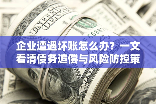 北京企业遭遇坏账怎么办？一文看清债务追偿与风险防控策略