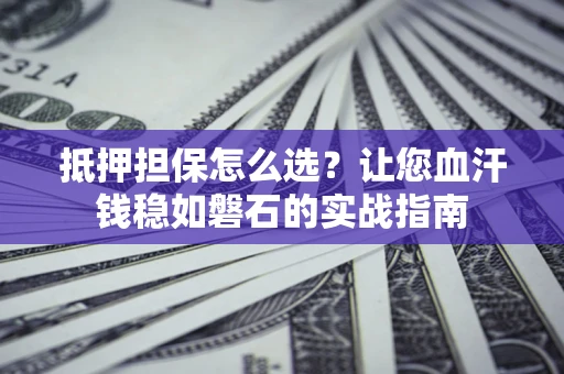 北京抵押担保怎么选？让您血汗钱稳如磐石的实战指南