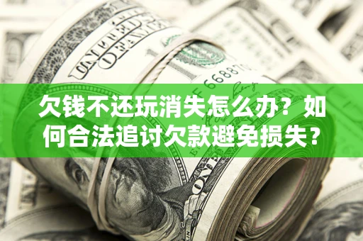 北京欠钱不还玩消失怎么办？如何合法追讨欠款避免损失？