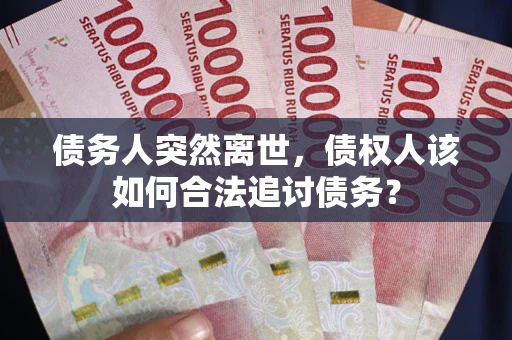 北京债务人突然离世，债权人该如何合法追讨债务？