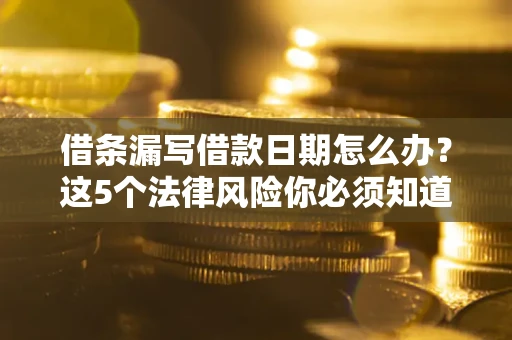 北京借条漏写借款日期怎么办？这5个法律风险你必须知道