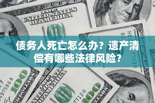 北京债务人死亡怎么办？遗产清偿有哪些法律风险？