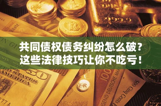 北京共同债权债务纠纷怎么破？这些法律技巧让你不吃亏！