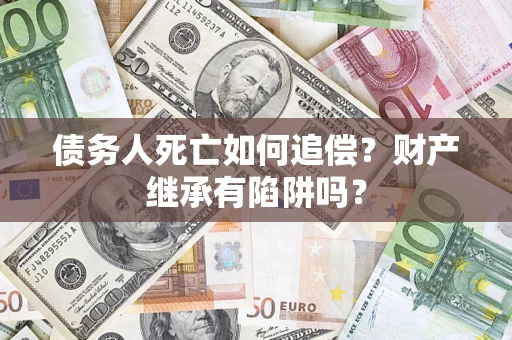 北京债务人死亡如何追偿？财产继承有陷阱吗？