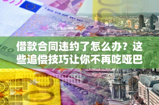北京借款合同违约了怎么办？这些追偿技巧让你不再吃哑巴亏