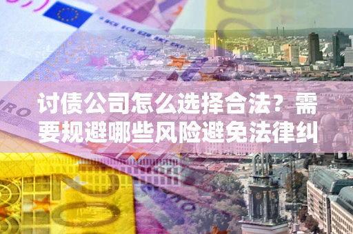 北京讨债公司怎么选择合法?需要规避哪些风险避免法律纠纷? 北京讨债公司怎么选择合法?需要规避哪些风险避免法律纠纷?