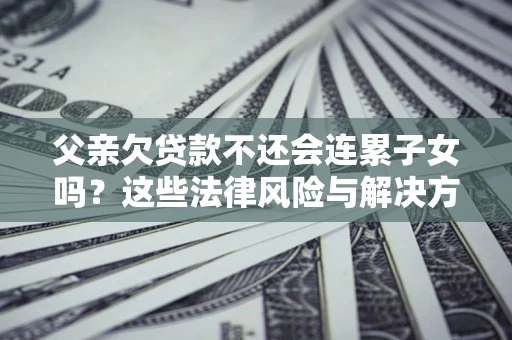 北京父亲欠贷款不还会连累子女吗？这些法律风险与解决方法要早知道！