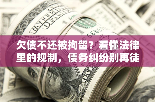 北京欠债不还被拘留？看懂法律里的规制，债务纠纷别再徒劳奔波
