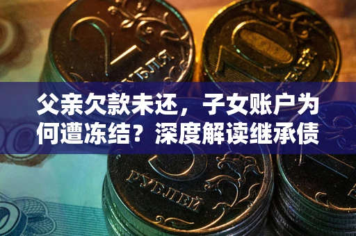 北京父亲欠款未还，子女账户为何遭冻结？深度解读继承债务迷局