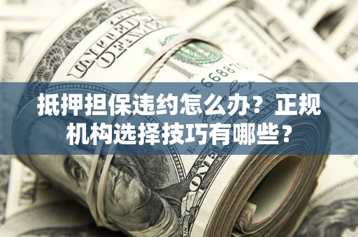 北京抵押担保违约怎么办？正规机构选择技巧有哪些？
