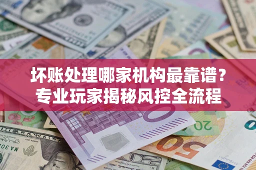 北京坏账处理哪家机构最靠谱？专业玩家揭秘风控全流程