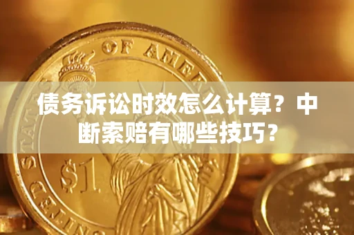 北京债务诉讼时效怎么计算？中断索赔有哪些技巧？