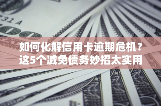 北京如何化解信用卡逾期危机？这5个减免债务妙招太实用