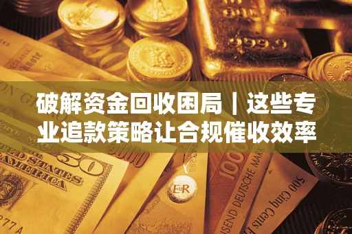 北京破解资金回收困局｜这些专业追款策略让合规催收效率翻倍