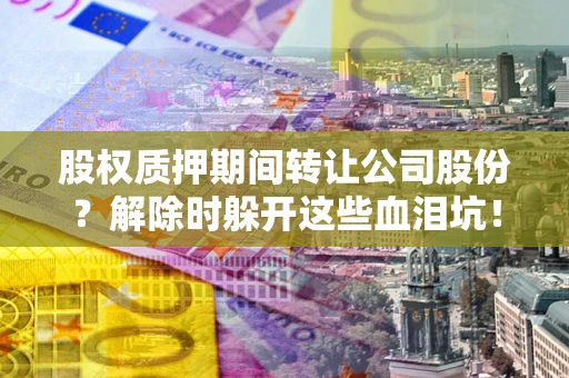 北京股权质押期间转让公司股份？解除时躲开这些血泪坑！