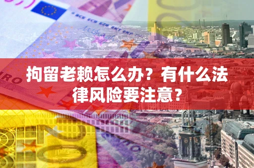 北京拘留老赖怎么办？有什么法律风险要注意？