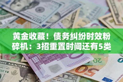 北京黄金收藏！债务纠纷时效粉碎机：3招重置时间还有5类不设年限的特殊债务