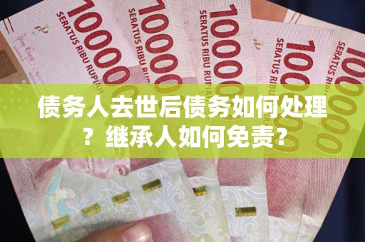 北京债务人去世后债务如何处理？继承人如何免责？
