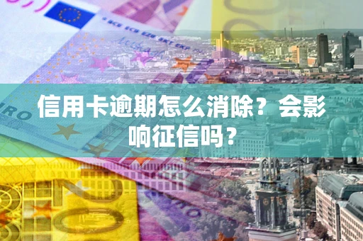 北京信用卡逾期怎么消除？会影响征信吗？