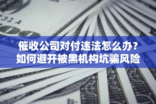 北京催收公司对付违法怎么办？如何避开被黑机构坑骗风险