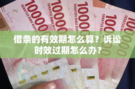 北京借条的有效期怎么算？诉讼时效过期怎么办？