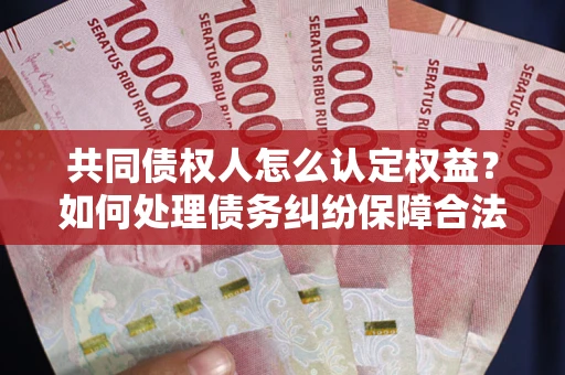 北京共同债权人怎么认定权益？如何处理债务纠纷保障合法权益？