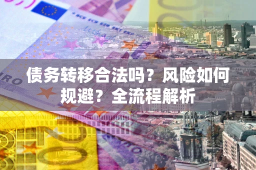 北京债务转移合法吗？风险如何规避？全流程解析