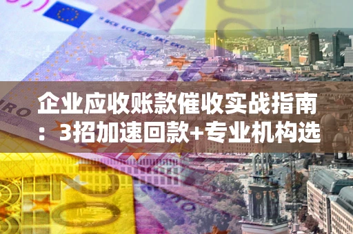 北京企业应收账款催收实战指南：3招加速回款+专业机构选择避坑