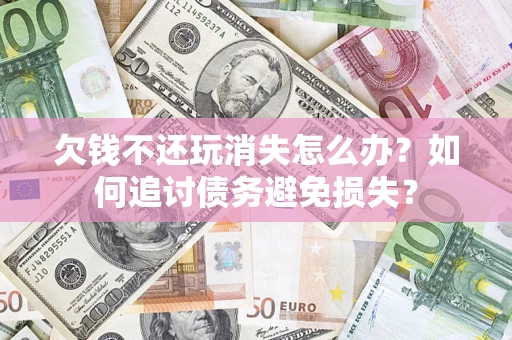 北京欠钱不还玩消失怎么办？如何追讨债务避免损失？