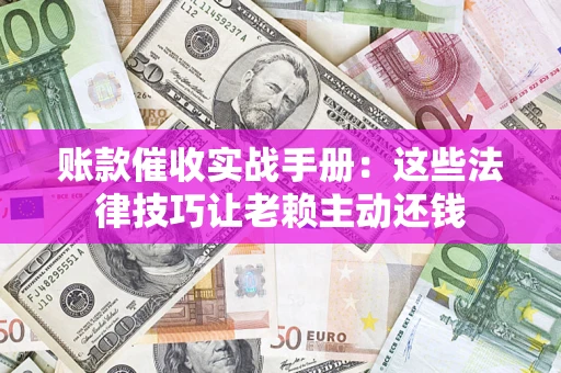 北京账款催收实战手册：这些法律技巧让老赖主动还钱