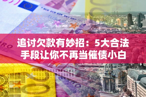 北京追讨欠款有妙招：5大合法手段让你不再当催债小白