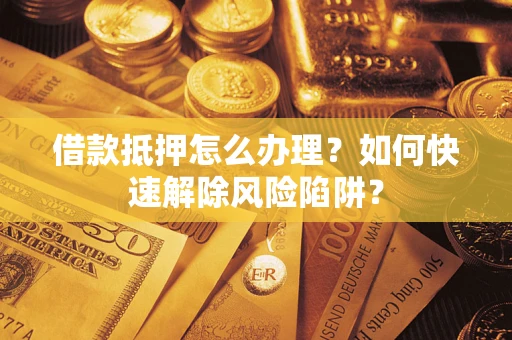 北京借款抵押怎么办理？如何快速解除风险陷阱？