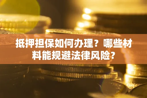 北京抵押担保如何办理？哪些材料能规避法律风险？